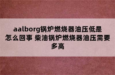 aalborg锅炉燃烧器油压低是怎么回事 柴油锅炉燃烧器油压需要多高